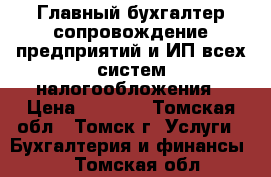 Главный бухгалтер-сопровождение предприятий и ИП всех систем налогообложения › Цена ­ 2 000 - Томская обл., Томск г. Услуги » Бухгалтерия и финансы   . Томская обл.